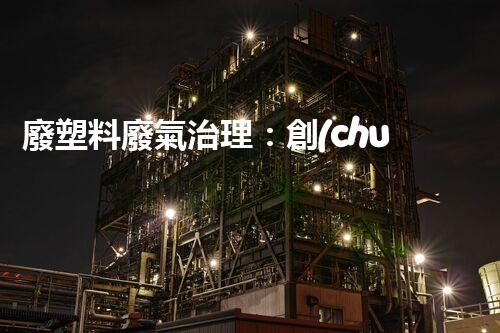 廢塑料廢氣治理：創(chuàng)新科技解決方案，實(shí)現(xiàn)環(huán)境保護(hù)與資源回收的雙贏！